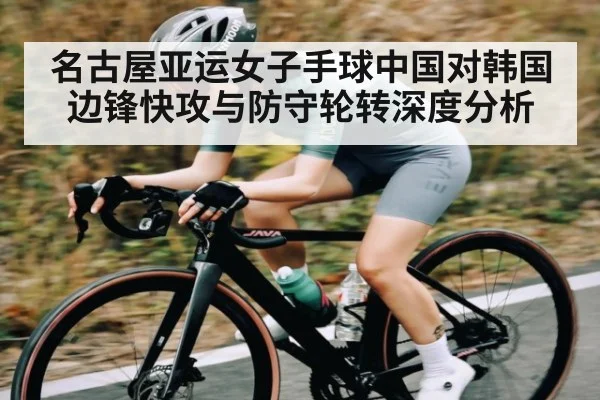 名古屋亚运女子手球中国对韩国边锋快攻与防守轮转深度分析